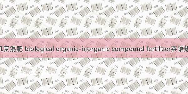 生物有机无机复混肥 biological organic-inorganic compound fertilizer英语短句 例句大全