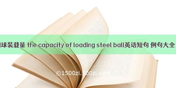 钢球装载量 the capacity of loading steel ball英语短句 例句大全