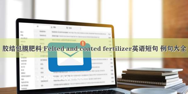 胶结包膜肥料 Felted and coated fertilizer英语短句 例句大全