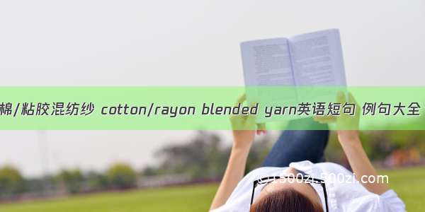 棉/粘胶混纺纱 cotton/rayon blended yarn英语短句 例句大全