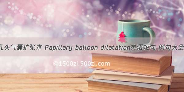 乳头气囊扩张术 Papillary balloon dilatation英语短句 例句大全