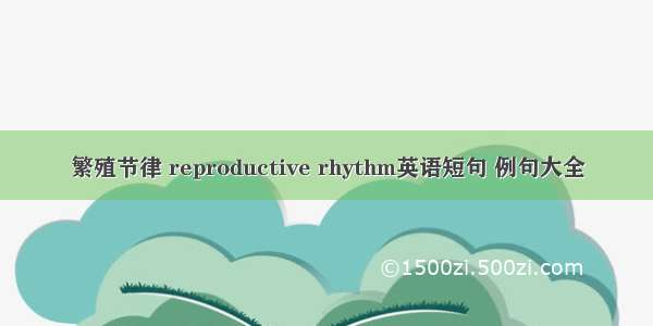 繁殖节律 reproductive rhythm英语短句 例句大全