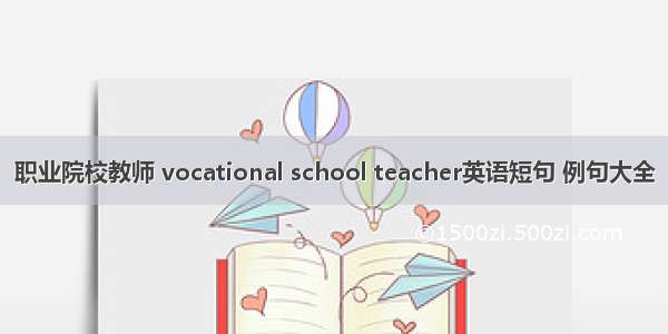 职业院校教师 vocational school teacher英语短句 例句大全