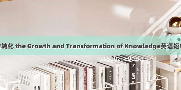 知识生长与转化 the Growth and Transformation of Knowledge英语短句 例句大全