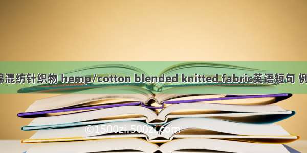 大麻/棉混纺针织物 hemp/cotton blended knitted fabric英语短句 例句大全