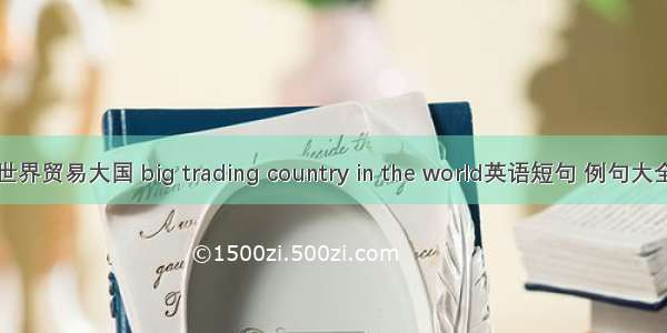 世界贸易大国 big trading country in the world英语短句 例句大全