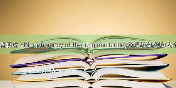 肺肾阴虚 YIN-deficiency of the lung and kidney英语短句 例句大全