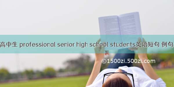 职业高中生 professional senior high school students英语短句 例句大全