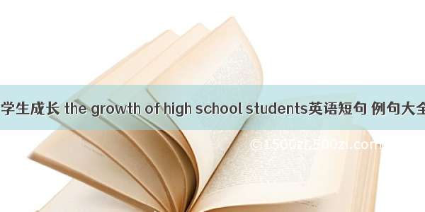 中学生成长 the growth of high school students英语短句 例句大全