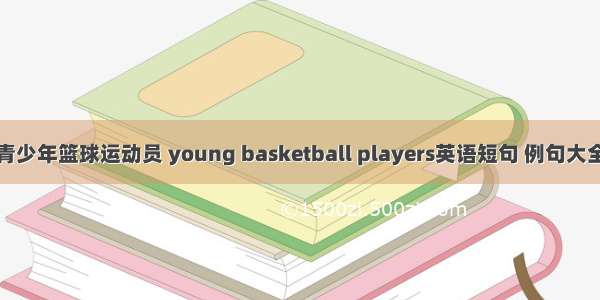 青少年篮球运动员 young basketball players英语短句 例句大全