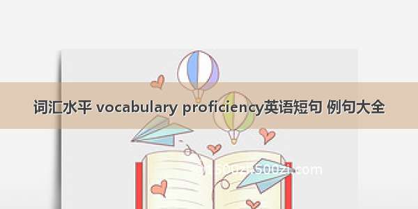 词汇水平 vocabulary proficiency英语短句 例句大全