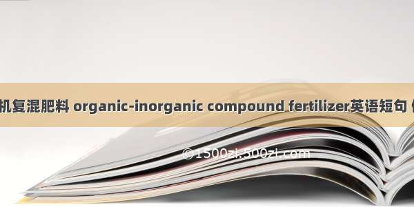 有机-无机复混肥料 organic-inorganic compound fertilizer英语短句 例句大全
