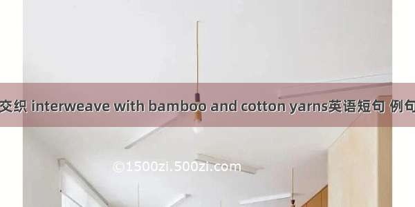 竹棉交织 interweave with bamboo and cotton yarns英语短句 例句大全