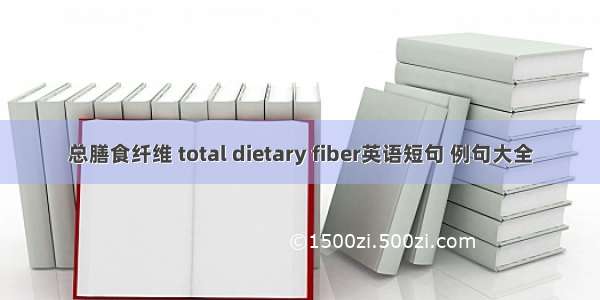 总膳食纤维 total dietary fiber英语短句 例句大全