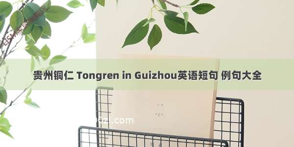 贵州铜仁 Tongren in Guizhou英语短句 例句大全
