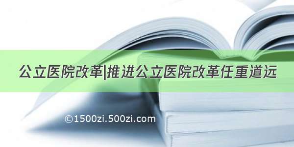 公立医院改革|推进公立医院改革任重道远