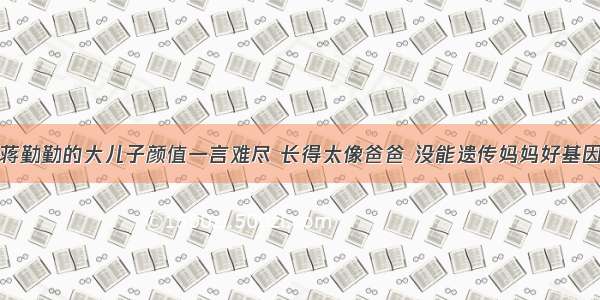 蒋勤勤的大儿子颜值一言难尽 长得太像爸爸 没能遗传妈妈好基因