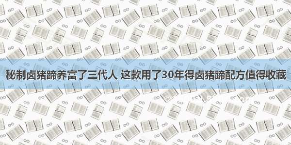 秘制卤猪蹄养富了三代人 这款用了30年得卤猪蹄配方值得收藏