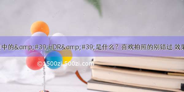 手机相机中的&#39;HDR&#39;是什么？喜欢拍照的别错过 效果非常棒