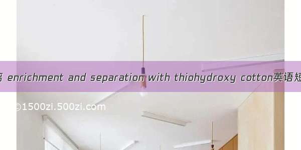 巯基棉富集分离 enrichment and separation with thiohydroxy cotton英语短句 例句大全