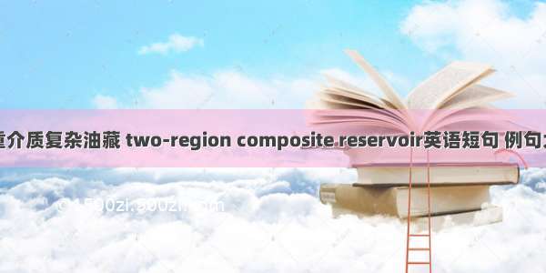 双重介质复杂油藏 two-region composite reservoir英语短句 例句大全