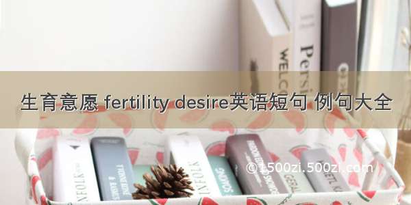 生育意愿 fertility desire英语短句 例句大全