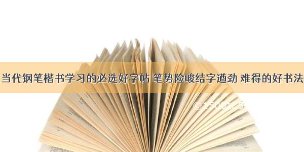 当代钢笔楷书学习的必选好字帖 笔势险峻结字遒劲 难得的好书法