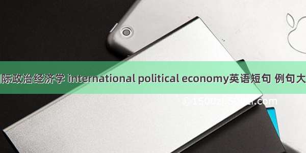 国际政治经济学 international political economy英语短句 例句大全