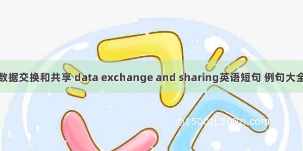 数据交换和共享 data exchange and sharing英语短句 例句大全