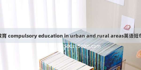 城乡义务教育 compulsory education in urban and rural areas英语短句 例句大全