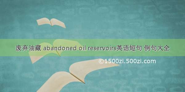 废弃油藏 abandoned oil reservoirs英语短句 例句大全