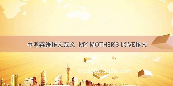 中考英语作文范文  MY MOTHER’S LOVE作文