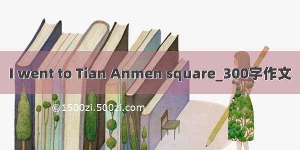 I went to Tian Anmen square_300字作文