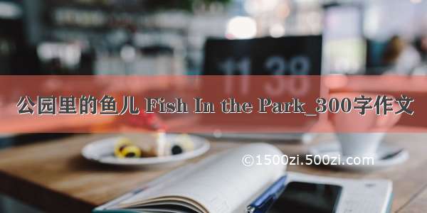 公园里的鱼儿 Fish In the Park_300字作文