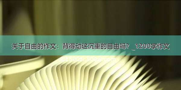 关于自由的作文：背得动这沉重的自由吗？_1200字作文