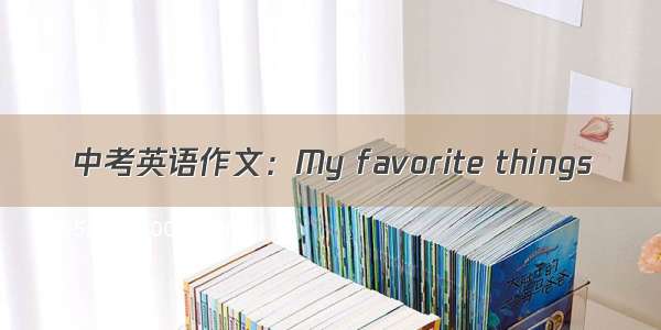 中考英语作文：My favorite things