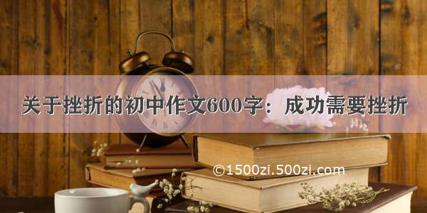 关于挫折的初中作文600字：成功需要挫折