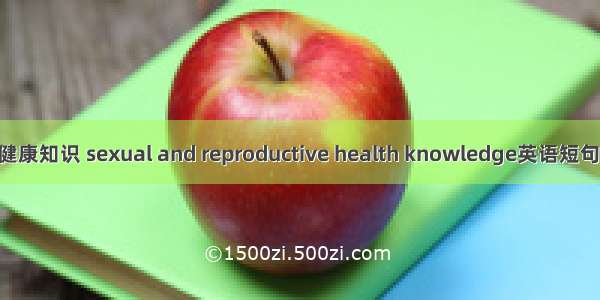 性与生殖健康知识 sexual and reproductive health knowledge英语短句 例句大全