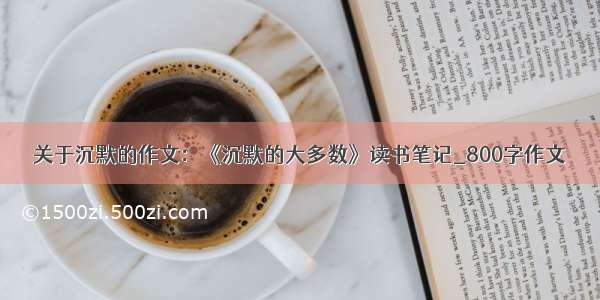 关于沉默的作文：《沉默的大多数》读书笔记_800字作文