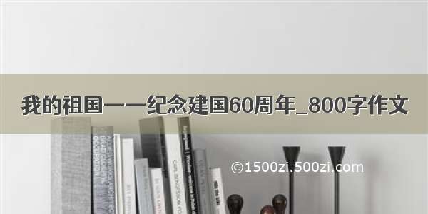 我的祖国——纪念建国60周年_800字作文