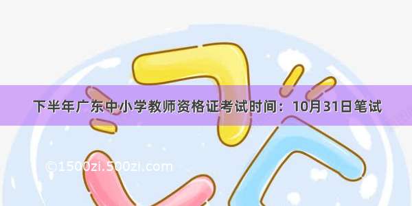 下半年广东中小学教师资格证考试时间：10月31日笔试