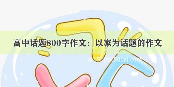 高中话题800字作文：以家为话题的作文