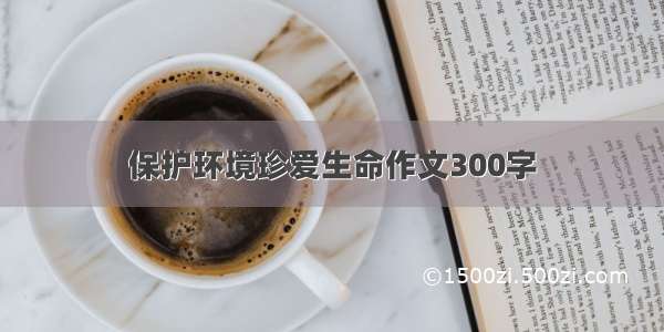 保护环境珍爱生命作文300字