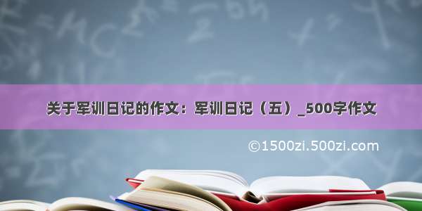 关于军训日记的作文：军训日记（五）_500字作文