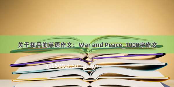 关于和平的英语作文：War and Peace_1000字作文