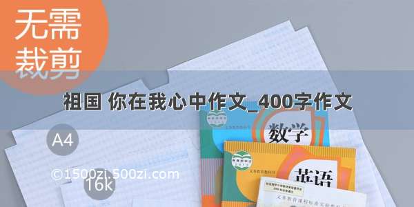 祖国 你在我心中作文_400字作文