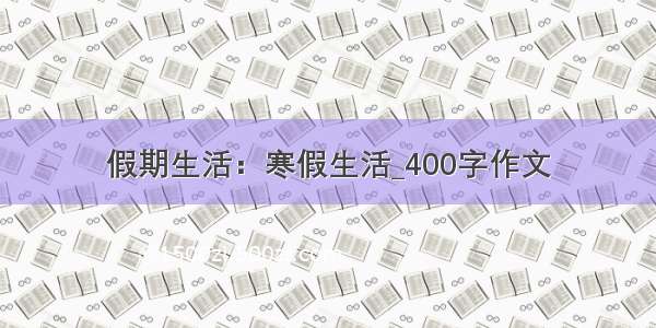 假期生活：寒假生活_400字作文