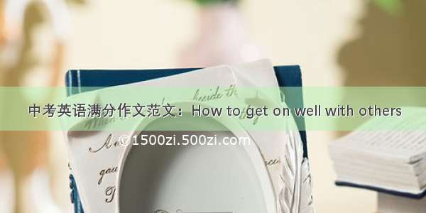 中考英语满分作文范文：How to get on well with others