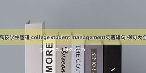 高校学生管理 college student management英语短句 例句大全