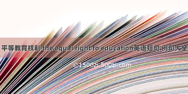 平等教育权利 the equal right to education英语短句 例句大全